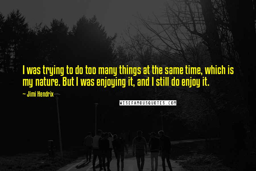 Jimi Hendrix Quotes: I was trying to do too many things at the same time, which is my nature. But I was enjoying it, and I still do enjoy it.