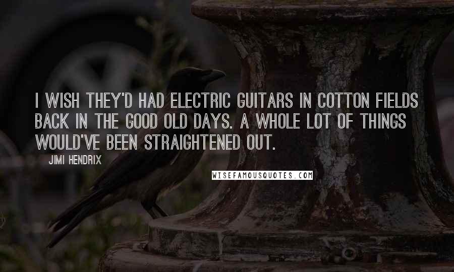 Jimi Hendrix Quotes: I wish they'd had electric guitars in cotton fields back in the good old days. A whole lot of things would've been straightened out.