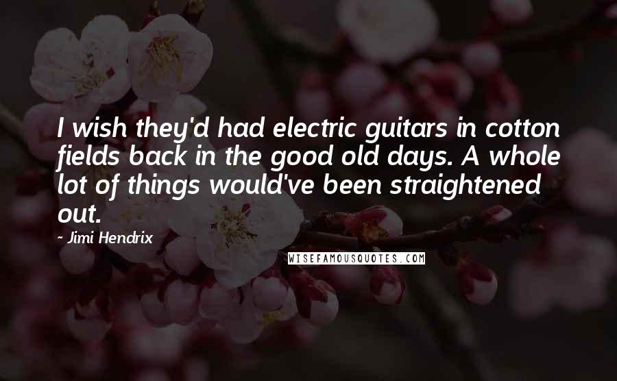 Jimi Hendrix Quotes: I wish they'd had electric guitars in cotton fields back in the good old days. A whole lot of things would've been straightened out.