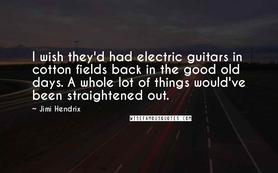 Jimi Hendrix Quotes: I wish they'd had electric guitars in cotton fields back in the good old days. A whole lot of things would've been straightened out.