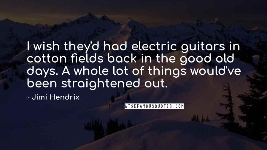 Jimi Hendrix Quotes: I wish they'd had electric guitars in cotton fields back in the good old days. A whole lot of things would've been straightened out.