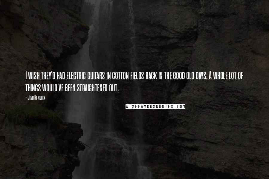 Jimi Hendrix Quotes: I wish they'd had electric guitars in cotton fields back in the good old days. A whole lot of things would've been straightened out.