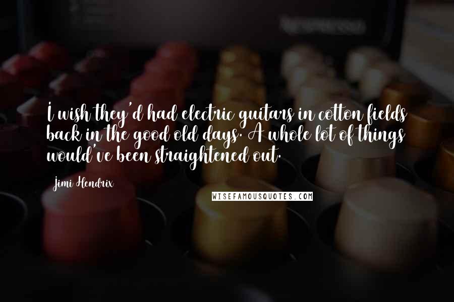 Jimi Hendrix Quotes: I wish they'd had electric guitars in cotton fields back in the good old days. A whole lot of things would've been straightened out.