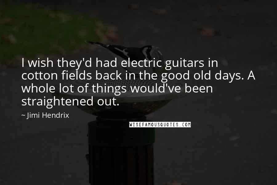 Jimi Hendrix Quotes: I wish they'd had electric guitars in cotton fields back in the good old days. A whole lot of things would've been straightened out.