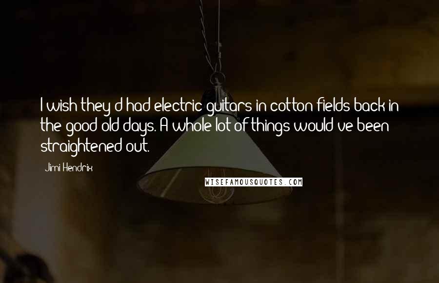 Jimi Hendrix Quotes: I wish they'd had electric guitars in cotton fields back in the good old days. A whole lot of things would've been straightened out.