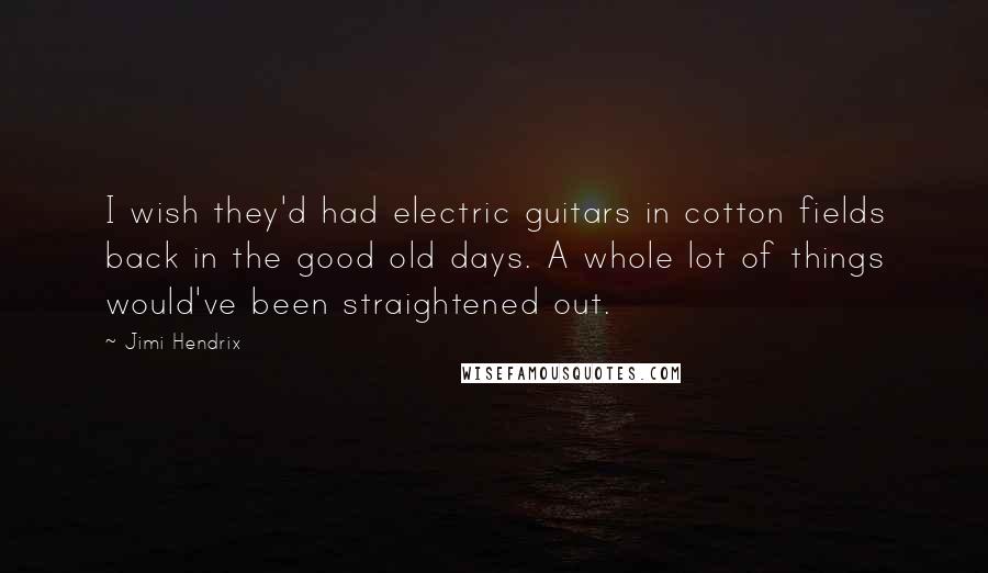 Jimi Hendrix Quotes: I wish they'd had electric guitars in cotton fields back in the good old days. A whole lot of things would've been straightened out.