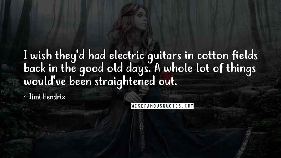 Jimi Hendrix Quotes: I wish they'd had electric guitars in cotton fields back in the good old days. A whole lot of things would've been straightened out.