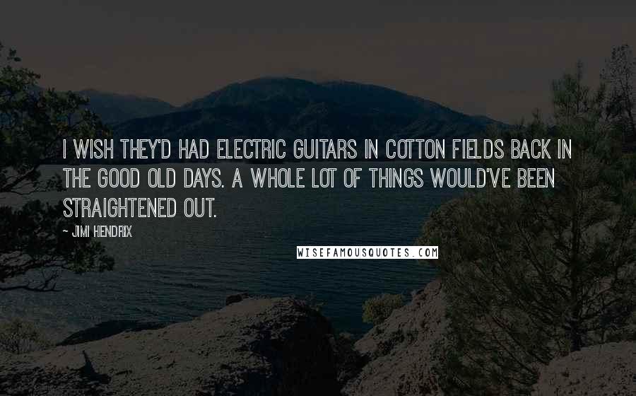 Jimi Hendrix Quotes: I wish they'd had electric guitars in cotton fields back in the good old days. A whole lot of things would've been straightened out.