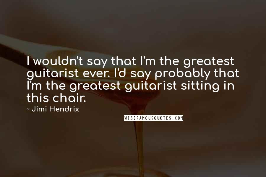 Jimi Hendrix Quotes: I wouldn't say that I'm the greatest guitarist ever. I'd say probably that I'm the greatest guitarist sitting in this chair.