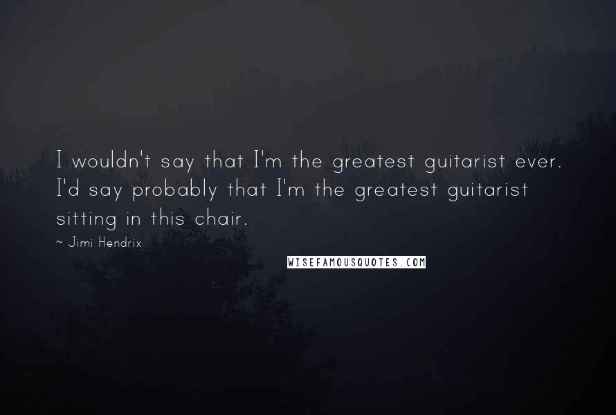 Jimi Hendrix Quotes: I wouldn't say that I'm the greatest guitarist ever. I'd say probably that I'm the greatest guitarist sitting in this chair.