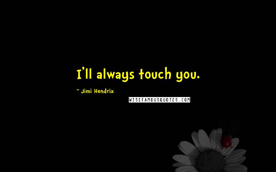 Jimi Hendrix Quotes: I'll always touch you.