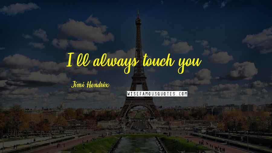 Jimi Hendrix Quotes: I'll always touch you.