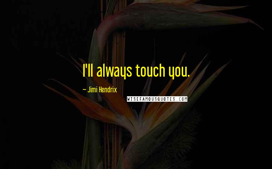 Jimi Hendrix Quotes: I'll always touch you.