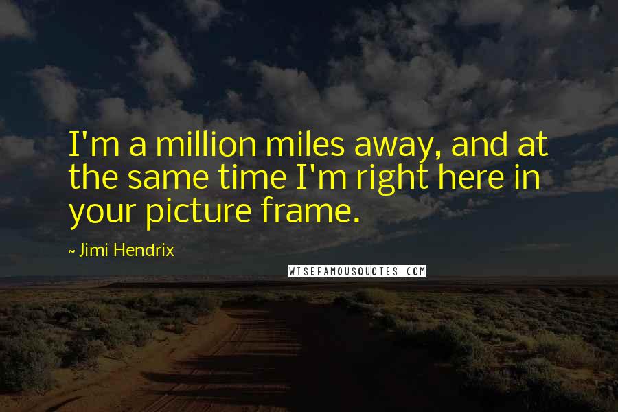 Jimi Hendrix Quotes: I'm a million miles away, and at the same time I'm right here in your picture frame.