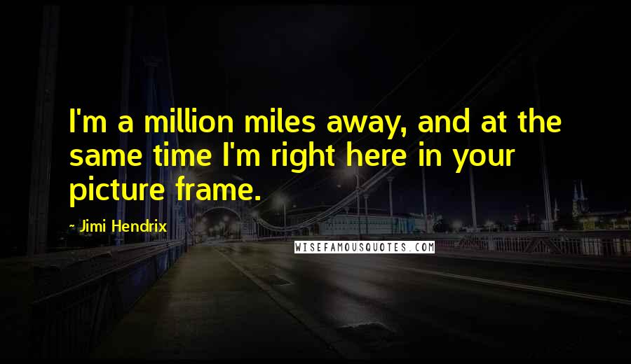 Jimi Hendrix Quotes: I'm a million miles away, and at the same time I'm right here in your picture frame.