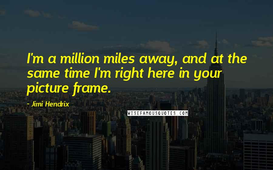 Jimi Hendrix Quotes: I'm a million miles away, and at the same time I'm right here in your picture frame.