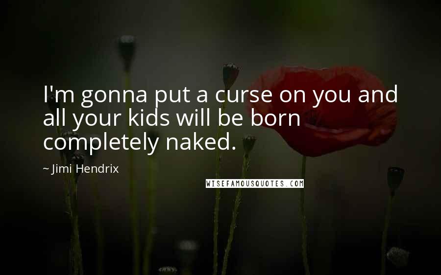 Jimi Hendrix Quotes: I'm gonna put a curse on you and all your kids will be born completely naked.