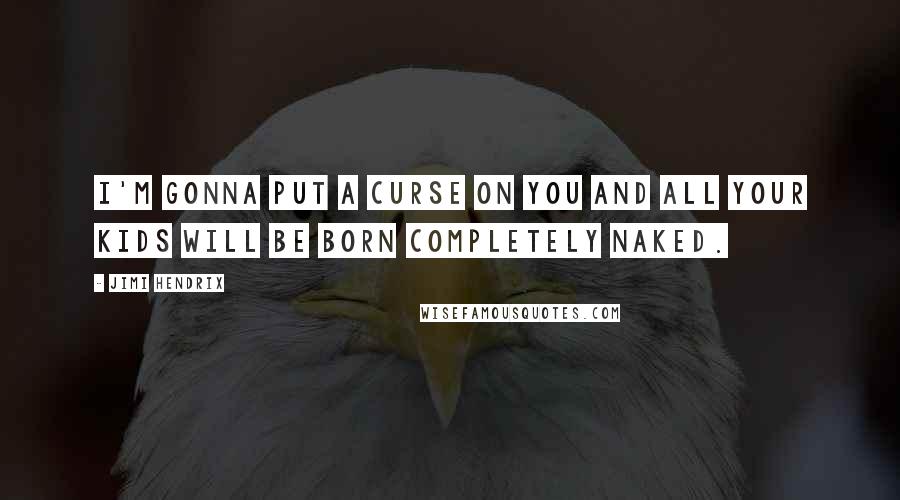 Jimi Hendrix Quotes: I'm gonna put a curse on you and all your kids will be born completely naked.