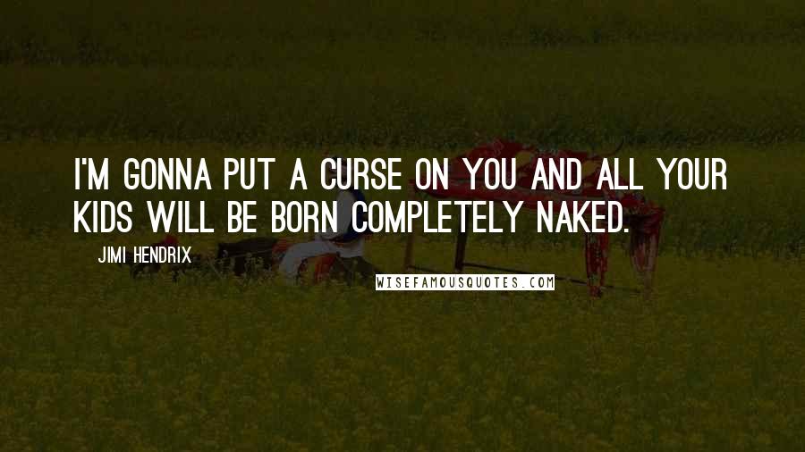 Jimi Hendrix Quotes: I'm gonna put a curse on you and all your kids will be born completely naked.