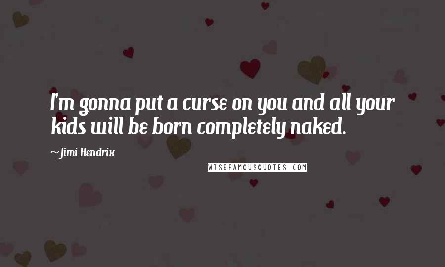 Jimi Hendrix Quotes: I'm gonna put a curse on you and all your kids will be born completely naked.