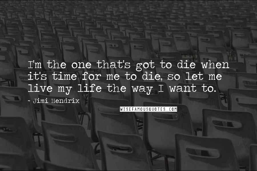 Jimi Hendrix Quotes: I'm the one that's got to die when it's time for me to die, so let me live my life the way I want to.