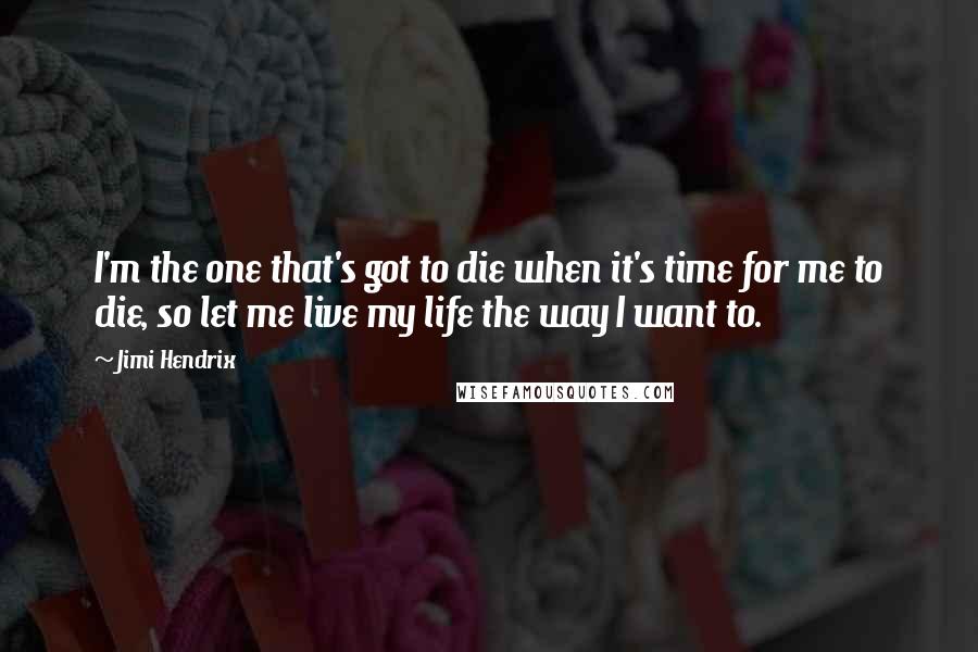 Jimi Hendrix Quotes: I'm the one that's got to die when it's time for me to die, so let me live my life the way I want to.