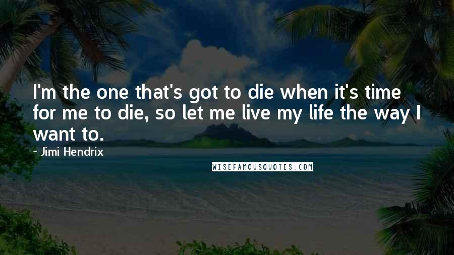 Jimi Hendrix Quotes: I'm the one that's got to die when it's time for me to die, so let me live my life the way I want to.