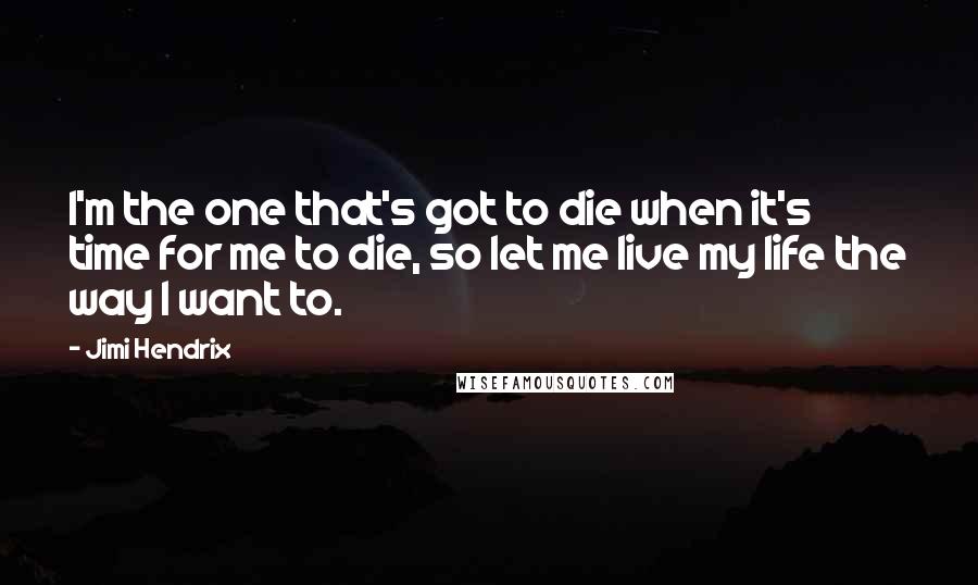 Jimi Hendrix Quotes: I'm the one that's got to die when it's time for me to die, so let me live my life the way I want to.