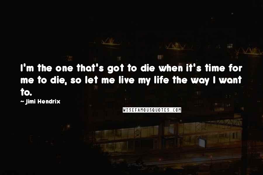 Jimi Hendrix Quotes: I'm the one that's got to die when it's time for me to die, so let me live my life the way I want to.