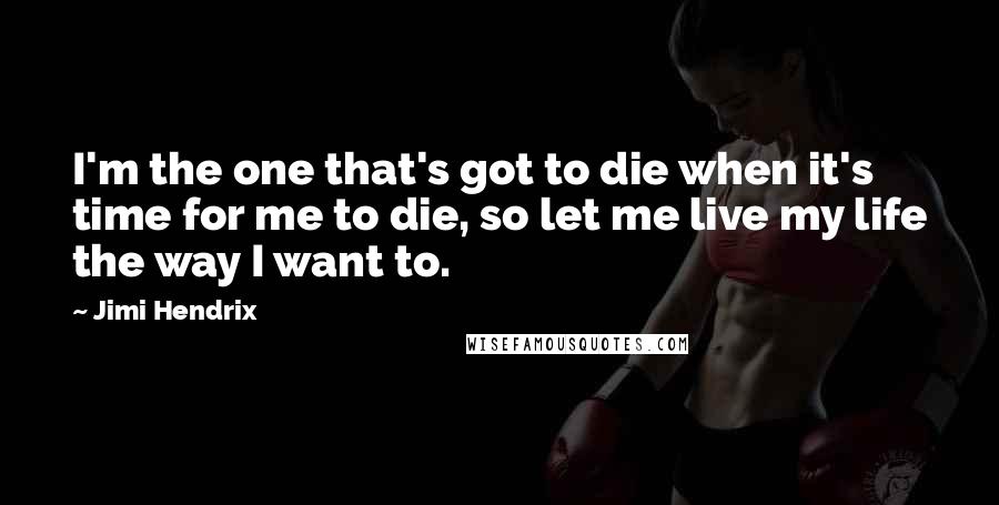 Jimi Hendrix Quotes: I'm the one that's got to die when it's time for me to die, so let me live my life the way I want to.