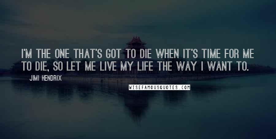 Jimi Hendrix Quotes: I'm the one that's got to die when it's time for me to die, so let me live my life the way I want to.