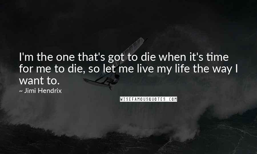 Jimi Hendrix Quotes: I'm the one that's got to die when it's time for me to die, so let me live my life the way I want to.