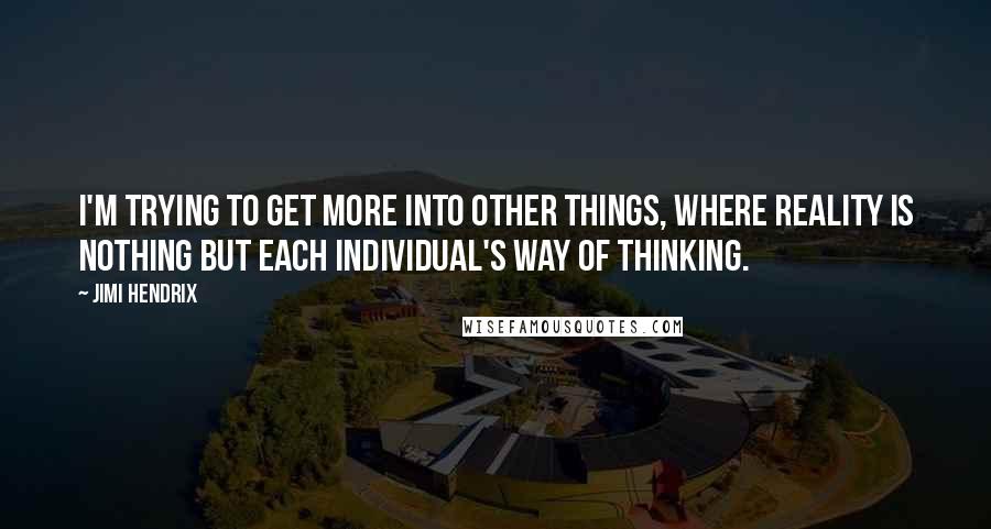Jimi Hendrix Quotes: I'm trying to get more into other things, where reality is nothing but each individual's way of thinking.
