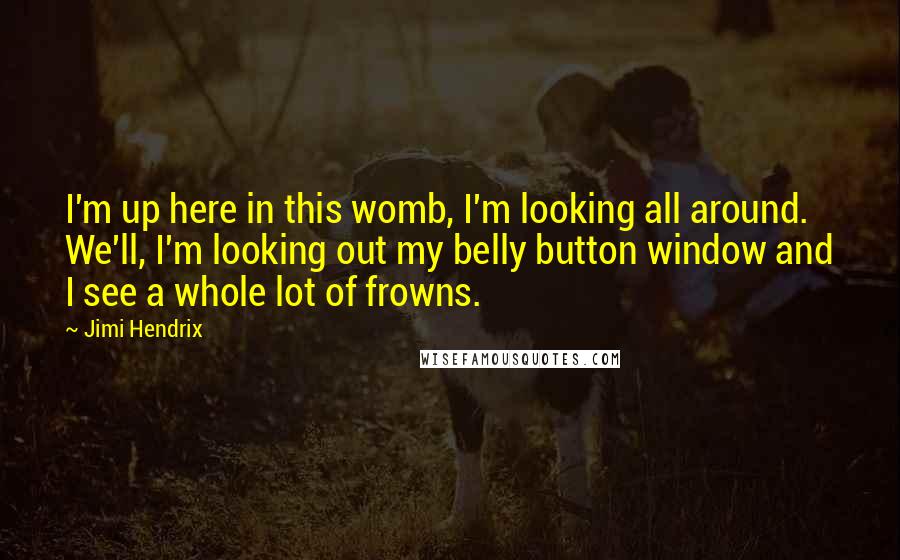 Jimi Hendrix Quotes: I'm up here in this womb, I'm looking all around. We'll, I'm looking out my belly button window and I see a whole lot of frowns.