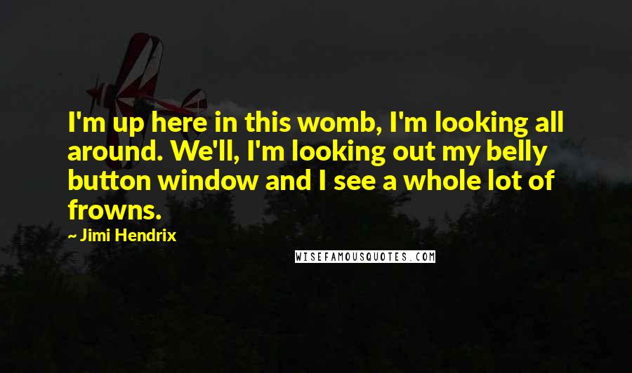 Jimi Hendrix Quotes: I'm up here in this womb, I'm looking all around. We'll, I'm looking out my belly button window and I see a whole lot of frowns.