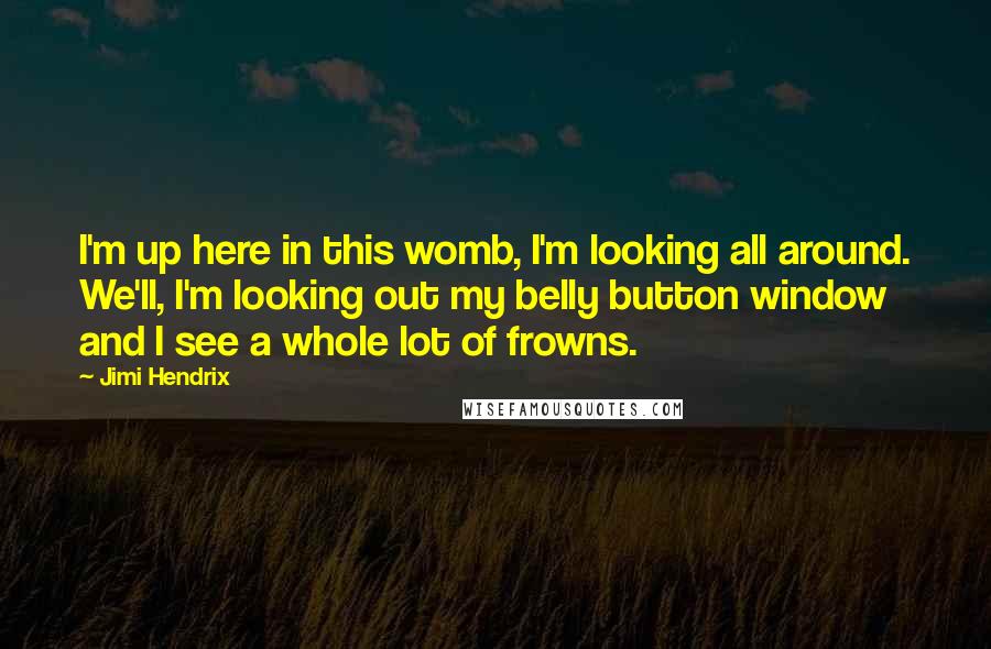 Jimi Hendrix Quotes: I'm up here in this womb, I'm looking all around. We'll, I'm looking out my belly button window and I see a whole lot of frowns.