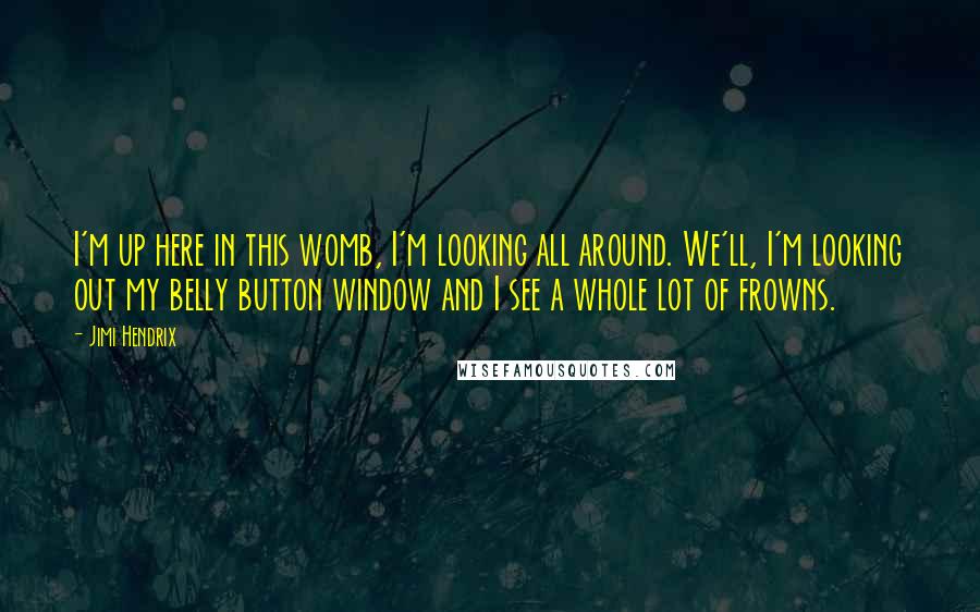 Jimi Hendrix Quotes: I'm up here in this womb, I'm looking all around. We'll, I'm looking out my belly button window and I see a whole lot of frowns.