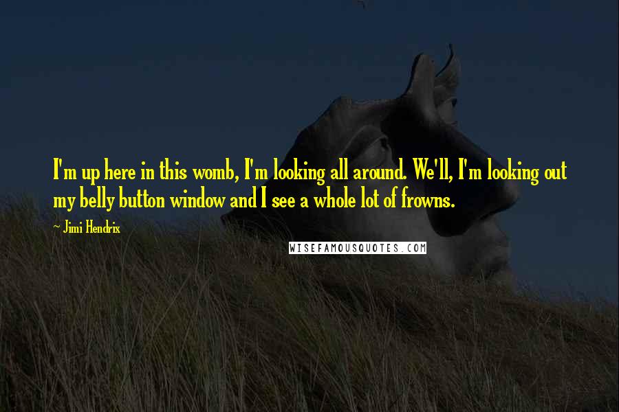 Jimi Hendrix Quotes: I'm up here in this womb, I'm looking all around. We'll, I'm looking out my belly button window and I see a whole lot of frowns.