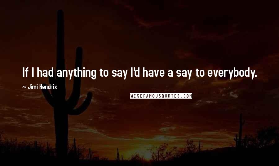 Jimi Hendrix Quotes: If I had anything to say I'd have a say to everybody.