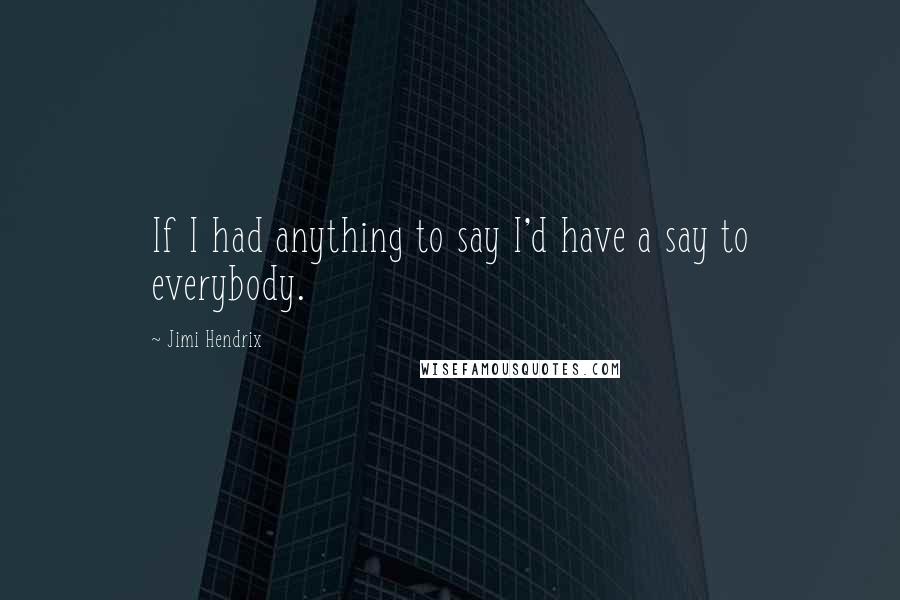 Jimi Hendrix Quotes: If I had anything to say I'd have a say to everybody.