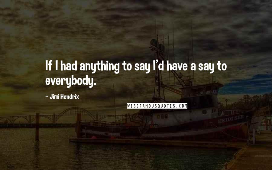 Jimi Hendrix Quotes: If I had anything to say I'd have a say to everybody.