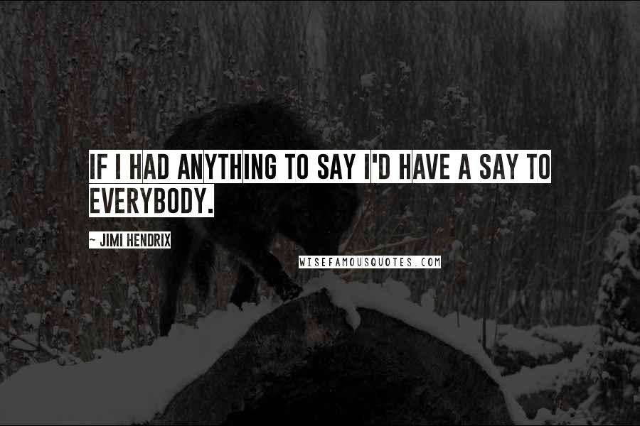 Jimi Hendrix Quotes: If I had anything to say I'd have a say to everybody.