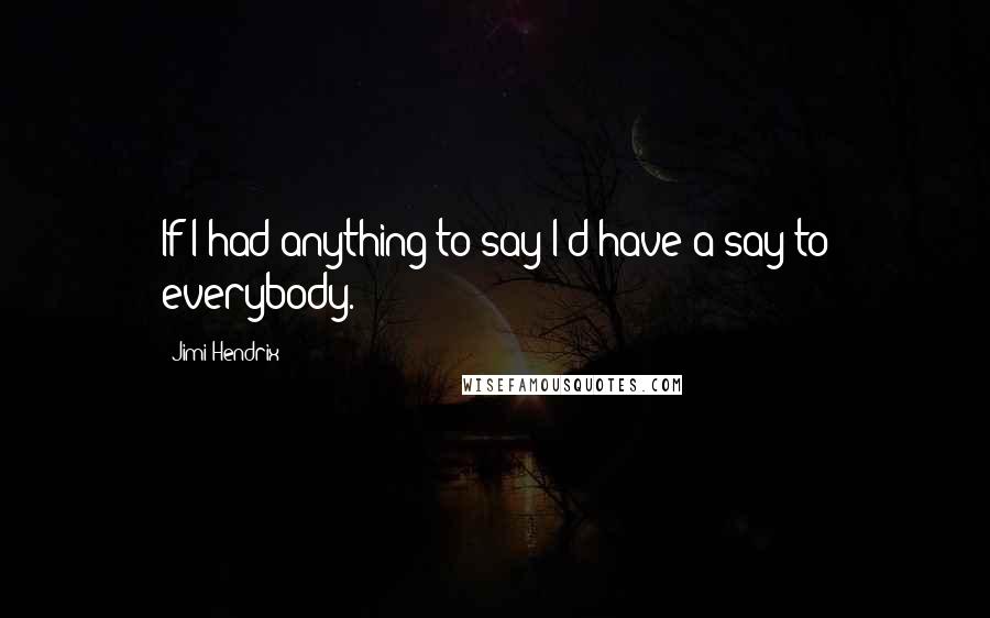 Jimi Hendrix Quotes: If I had anything to say I'd have a say to everybody.