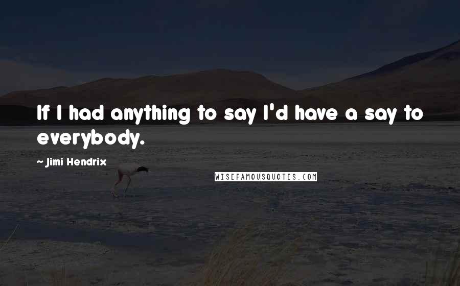 Jimi Hendrix Quotes: If I had anything to say I'd have a say to everybody.