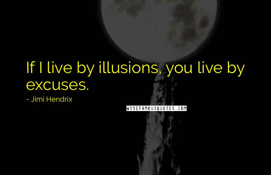 Jimi Hendrix Quotes: If I live by illusions, you live by excuses.