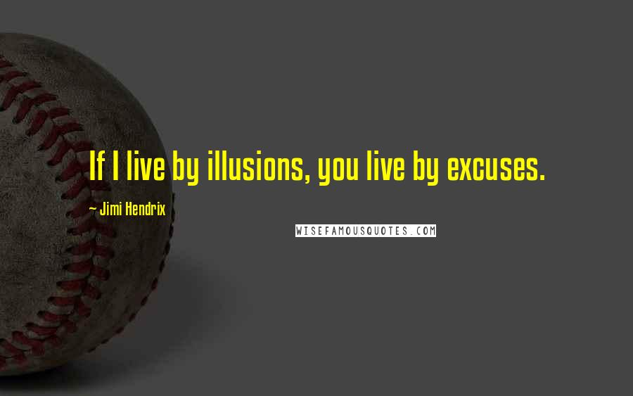 Jimi Hendrix Quotes: If I live by illusions, you live by excuses.