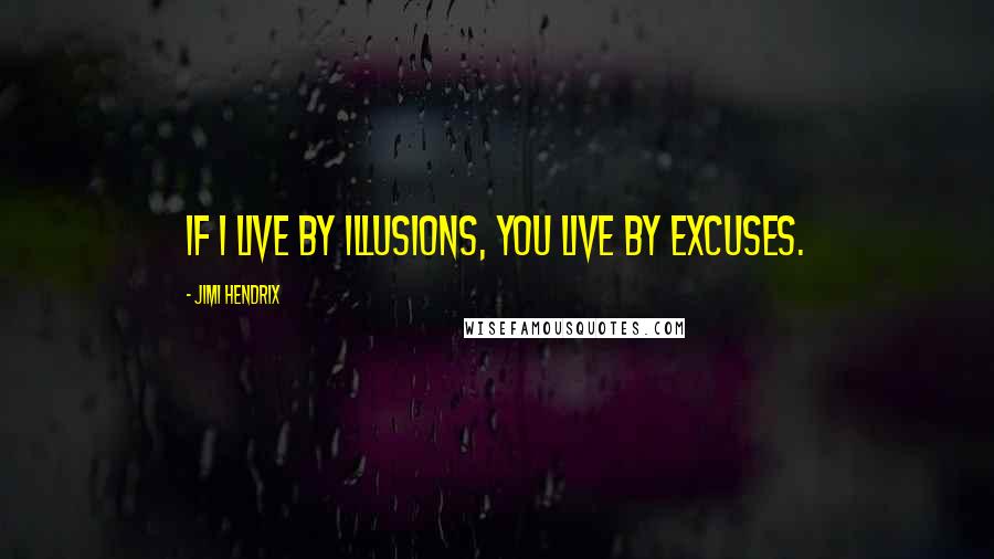 Jimi Hendrix Quotes: If I live by illusions, you live by excuses.