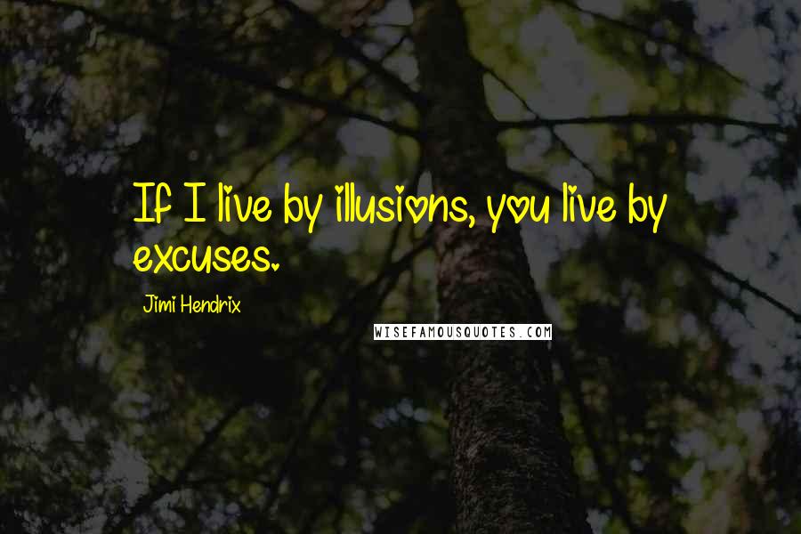 Jimi Hendrix Quotes: If I live by illusions, you live by excuses.