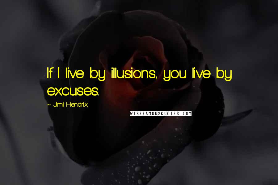 Jimi Hendrix Quotes: If I live by illusions, you live by excuses.
