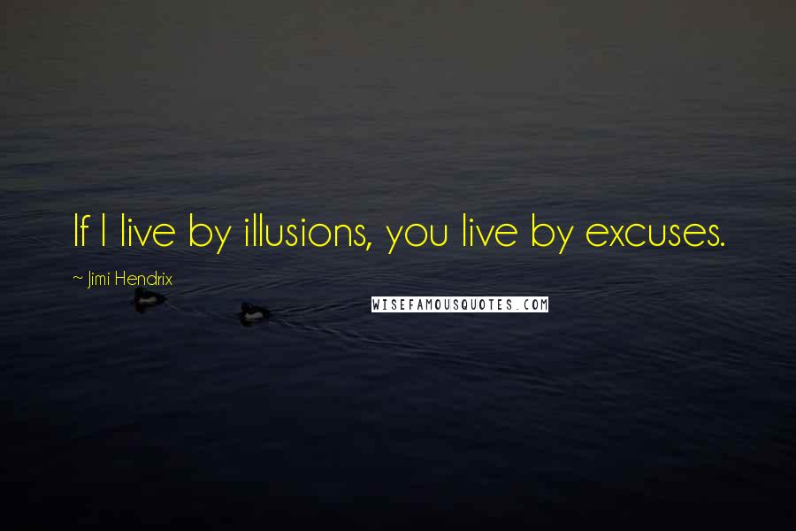 Jimi Hendrix Quotes: If I live by illusions, you live by excuses.